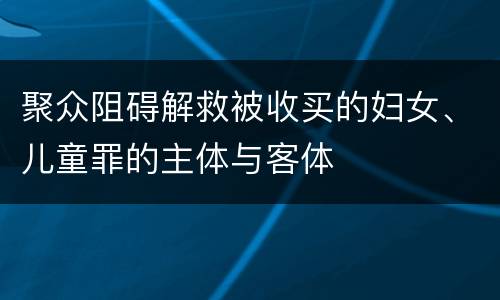 聚众阻碍解救被收买的妇女、儿童罪的主体与客体