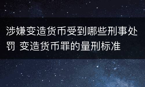 涉嫌变造货币受到哪些刑事处罚 变造货币罪的量刑标准