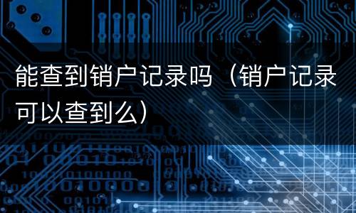能查到销户记录吗（销户记录可以查到么）