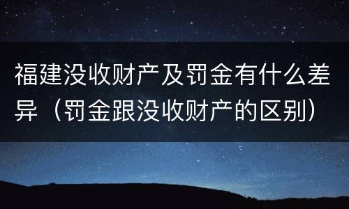 福建没收财产及罚金有什么差异（罚金跟没收财产的区别）