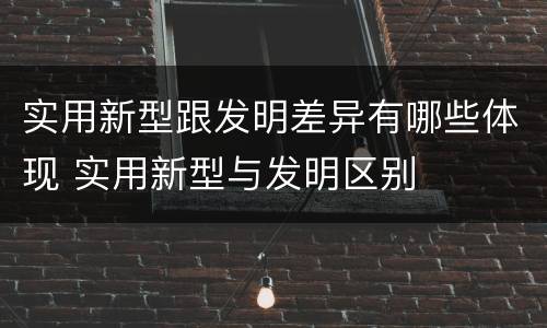 实用新型跟发明差异有哪些体现 实用新型与发明区别