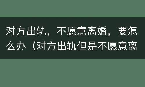 对方出轨，不愿意离婚，要怎么办（对方出轨但是不愿意离婚怎么办）
