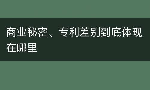 商业秘密、专利差别到底体现在哪里