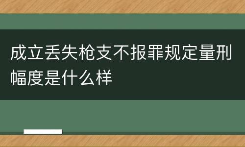 成立丢失枪支不报罪规定量刑幅度是什么样