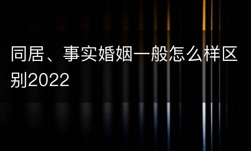 同居、事实婚姻一般怎么样区别2022