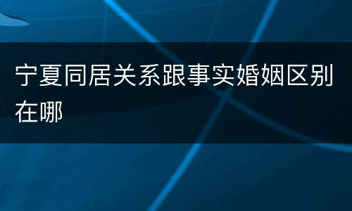 宁夏同居关系跟事实婚姻区别在哪