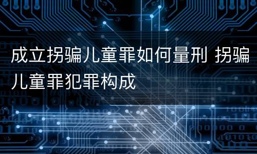 成立拐骗儿童罪如何量刑 拐骗儿童罪犯罪构成