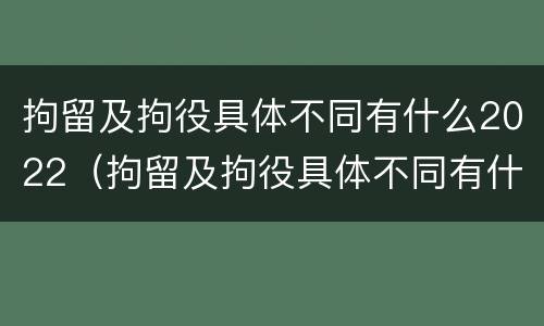 拘留及拘役具体不同有什么2022（拘留及拘役具体不同有什么2022规定）
