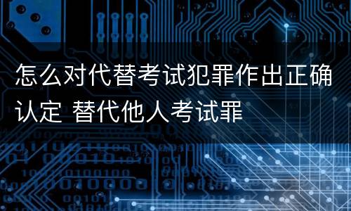 怎么对代替考试犯罪作出正确认定 替代他人考试罪