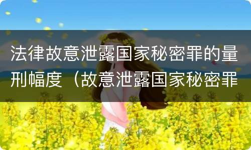 法律故意泄露国家秘密罪的量刑幅度（故意泄露国家秘密罪的立案标准是什么）