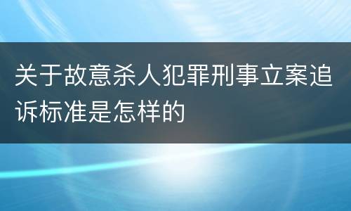 关于故意杀人犯罪刑事立案追诉标准是怎样的