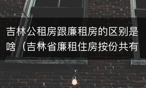 吉林公租房跟廉租房的区别是啥（吉林省廉租住房按份共有产权实施管理办法）