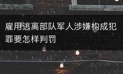 雇用逃离部队军人涉嫌构成犯罪要怎样判罚