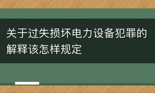 关于过失损坏电力设备犯罪的解释该怎样规定