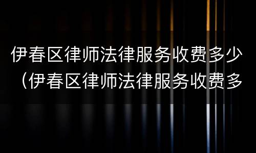 伊春区律师法律服务收费多少（伊春区律师法律服务收费多少钱一个月）