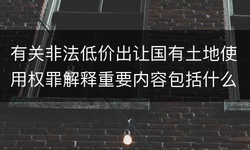 有关非法低价出让国有土地使用权罪解释重要内容包括什么