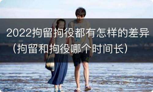 2022拘留拘役都有怎样的差异（拘留和拘役哪个时间长）
