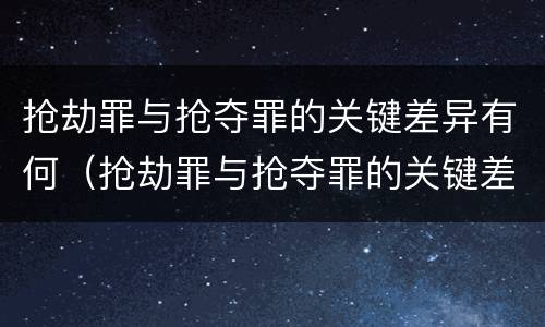 抢劫罪与抢夺罪的关键差异有何（抢劫罪与抢夺罪的关键差异有何表现）
