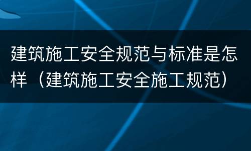建筑施工安全规范与标准是怎样（建筑施工安全施工规范）