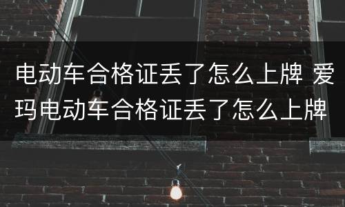 电动车合格证丢了怎么上牌 爱玛电动车合格证丢了怎么上牌