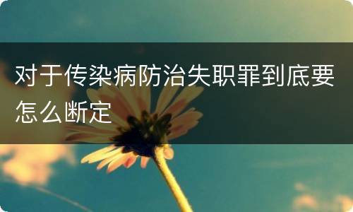 对于传染病防治失职罪到底要怎么断定