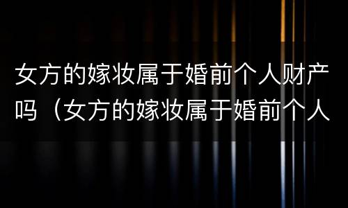 女方的嫁妆属于婚前个人财产吗（女方的嫁妆属于婚前个人财产吗知乎）