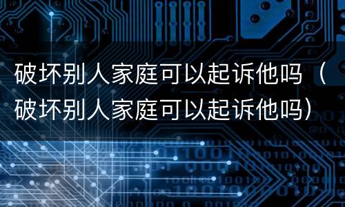 破坏别人家庭可以起诉他吗（破坏别人家庭可以起诉他吗）