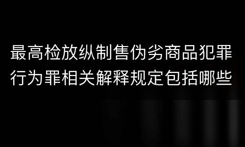 最高检放纵制售伪劣商品犯罪行为罪相关解释规定包括哪些主要内容