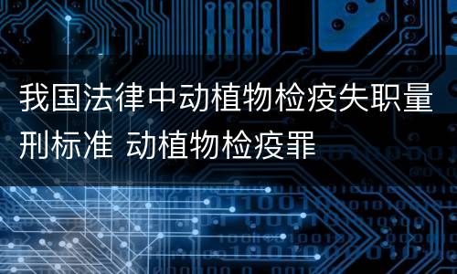 我国法律中动植物检疫失职量刑标准 动植物检疫罪