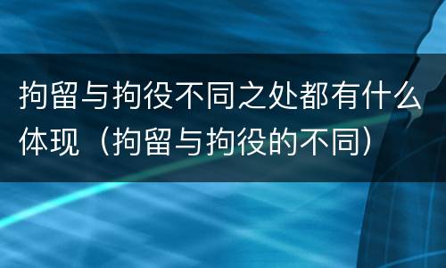 拘留与拘役不同之处都有什么体现（拘留与拘役的不同）
