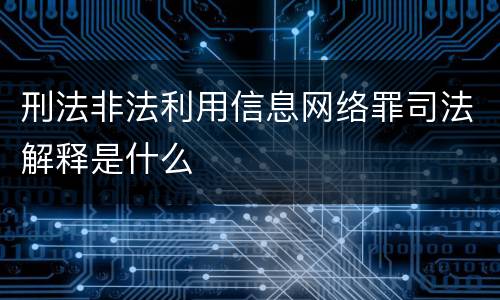 刑法非法利用信息网络罪司法解释是什么