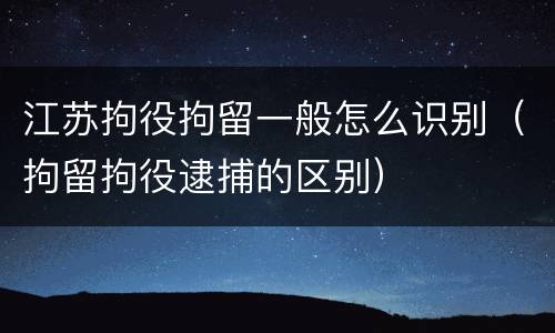 江苏拘役拘留一般怎么识别（拘留拘役逮捕的区别）