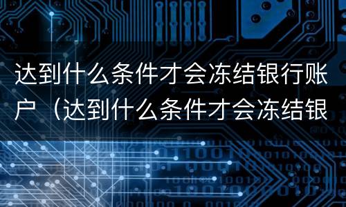 达到什么条件才会冻结银行账户（达到什么条件才会冻结银行账户呢）