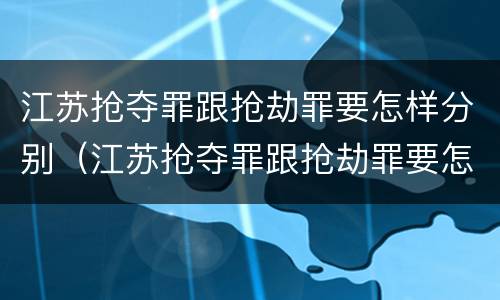 江苏抢夺罪跟抢劫罪要怎样分别（江苏抢夺罪跟抢劫罪要怎样分别处罚）