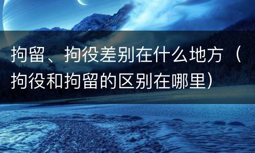 拘留、拘役差别在什么地方（拘役和拘留的区别在哪里）