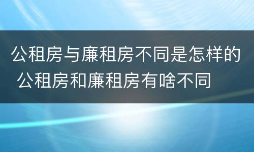 公租房与廉租房不同是怎样的 公租房和廉租房有啥不同