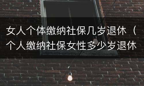 女人个体缴纳社保几岁退休（个人缴纳社保女性多少岁退休）