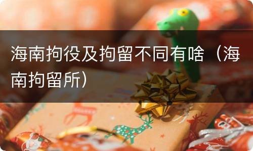 海南拘役及拘留不同有啥（海南拘留所）