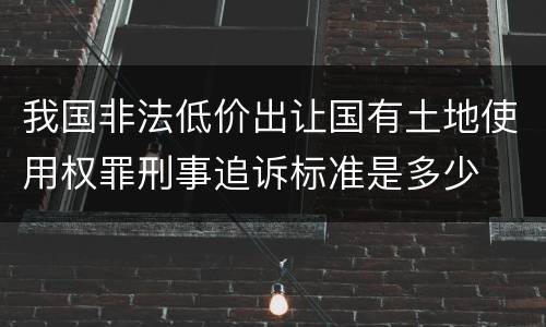 我国非法低价出让国有土地使用权罪刑事追诉标准是多少