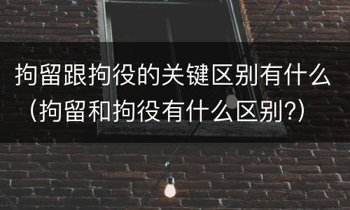 拘留跟拘役的关键区别有什么（拘留和拘役有什么区别?）