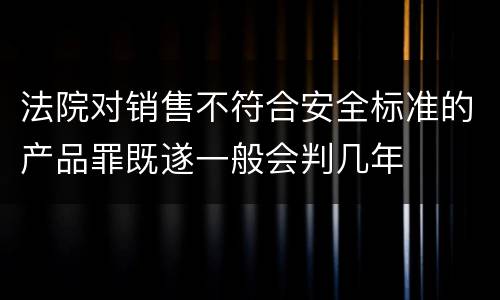 法院对销售不符合安全标准的产品罪既遂一般会判几年