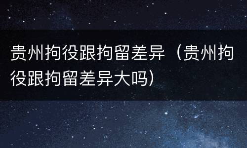 贵州拘役跟拘留差异（贵州拘役跟拘留差异大吗）