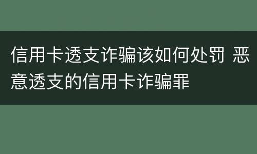 信用卡透支诈骗该如何处罚 恶意透支的信用卡诈骗罪