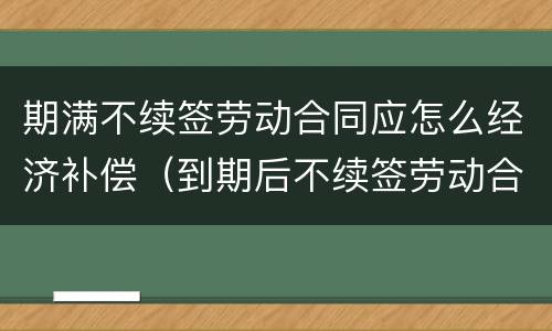 期满不续签劳动合同应怎么经济补偿（到期后不续签劳动合同补偿）