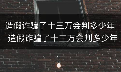 造假诈骗了十三万会判多少年 造假诈骗了十三万会判多少年缓刑