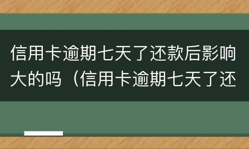 信用卡逾期七天了还款后影响大的吗（信用卡逾期七天了还款后影响大的吗知乎）