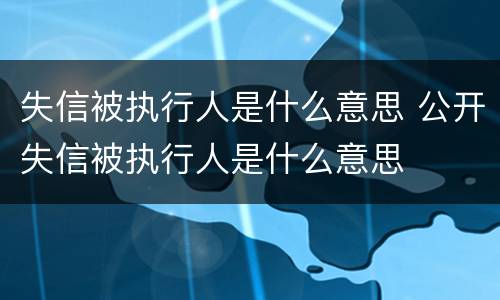 失信被执行人是什么意思 公开失信被执行人是什么意思