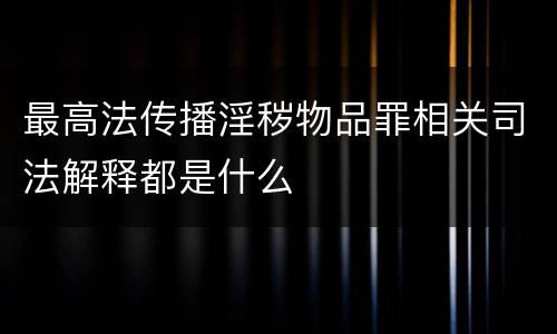 最高法传播淫秽物品罪相关司法解释都是什么