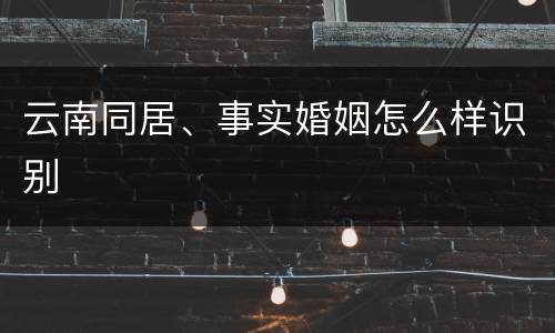 云南同居、事实婚姻怎么样识别