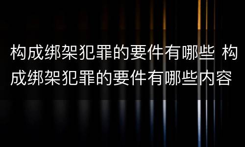 构成绑架犯罪的要件有哪些 构成绑架犯罪的要件有哪些内容